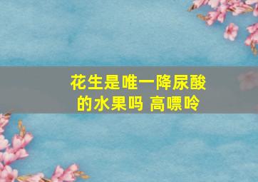 花生是唯一降尿酸的水果吗 高嘌呤